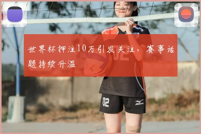 世界杯押注10万引发关注,赛事话题持续升温