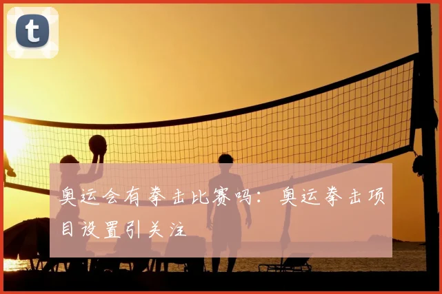 奥运会有拳击比赛吗：奥运拳击项目设置引关注