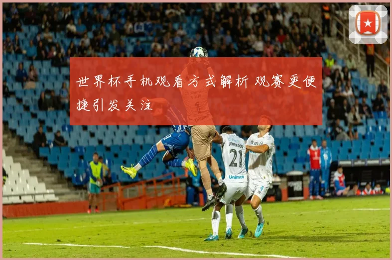 世界杯手机观看方式解析 观赛更便捷引发关注