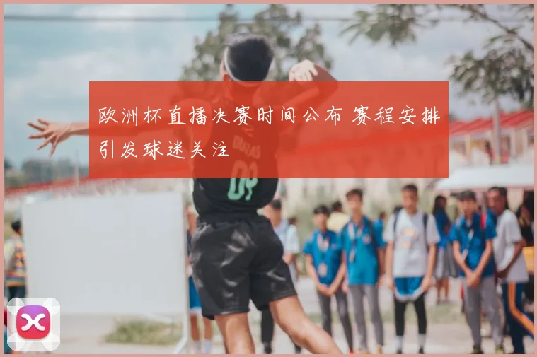 欧洲杯直播决赛时间公布 赛程安排引发球迷关注