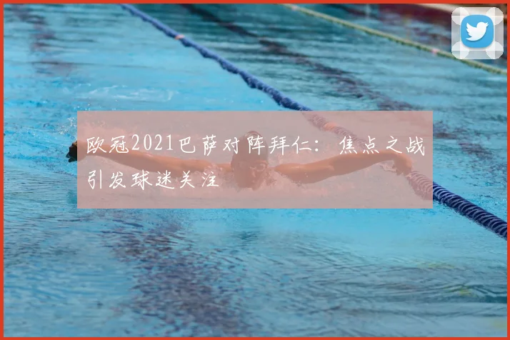 欧冠2021巴萨对阵拜仁:焦点之战引发球迷关注