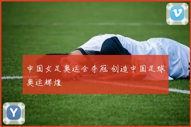 中国女足奥运会夺冠 创造中国足球奥运辉煌