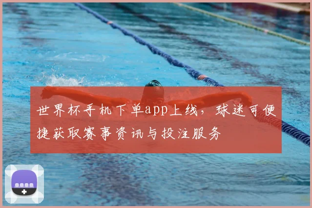 世界杯手机下单app上线，球迷可便捷获取赛事资讯与投注服务