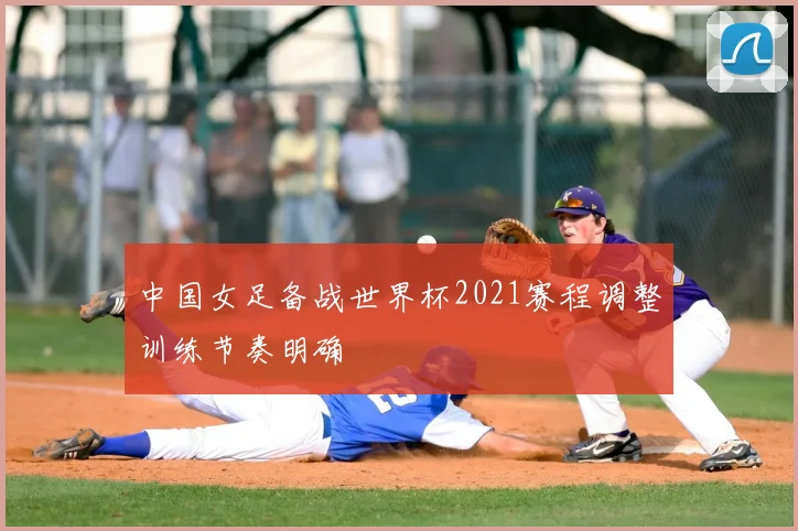 中国女足备战世界杯2021赛程调整训练节奏明确